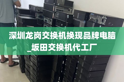 深圳龙岗交换机换现品牌电脑_坂田交换机代工厂