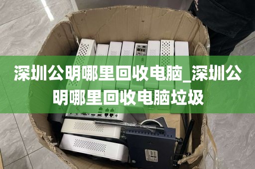 深圳公明哪里回收电脑_深圳公明哪里回收电脑垃圾