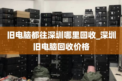 旧电脑都往深圳哪里回收_深圳旧电脑回收价格