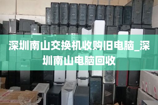 深圳南山交换机收购旧电脑_深圳南山电脑回收