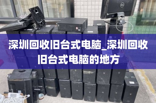 深圳回收旧台式电脑_深圳回收旧台式电脑的地方