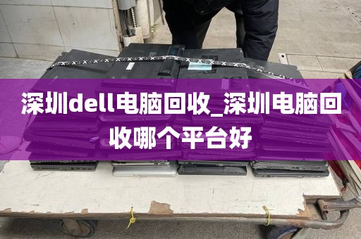 深圳dell电脑回收_深圳电脑回收哪个平台好