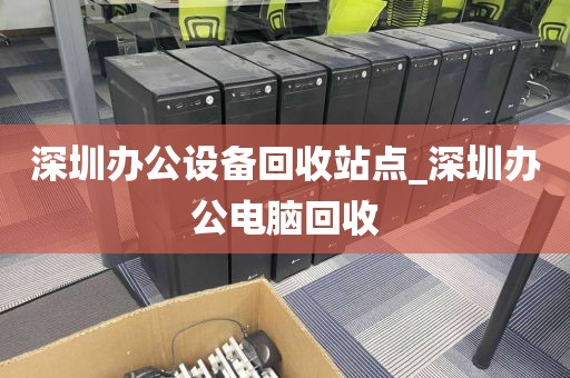 深圳办公设备回收站点_深圳办公电脑回收
