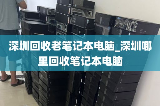 深圳回收老笔记本电脑_深圳哪里回收笔记本电脑