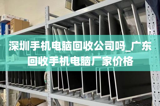 深圳手机电脑回收公司吗_广东回收手机电脑厂家价格