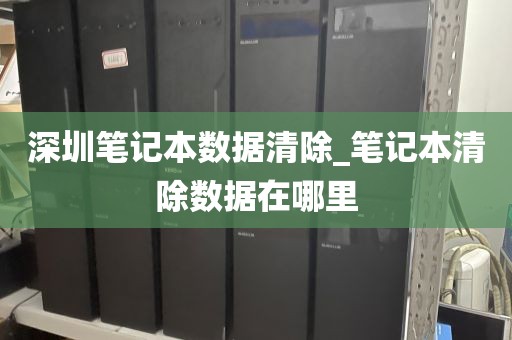 深圳笔记本数据清除_笔记本清除数据在哪里
