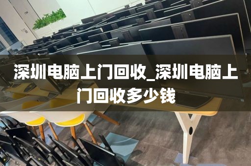 深圳电脑上门回收_深圳电脑上门回收多少钱
