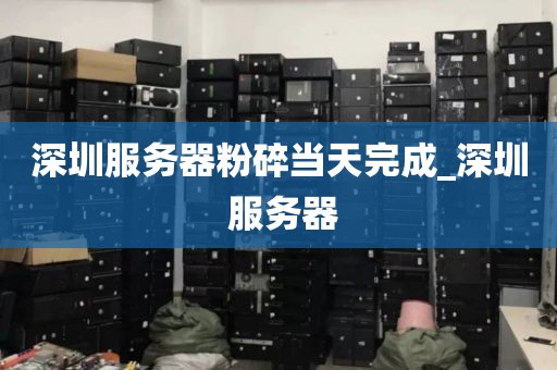 深圳服务器粉碎当天完成_深圳 服务器