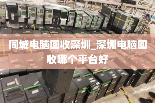 同城电脑回收深圳_深圳电脑回收哪个平台好
