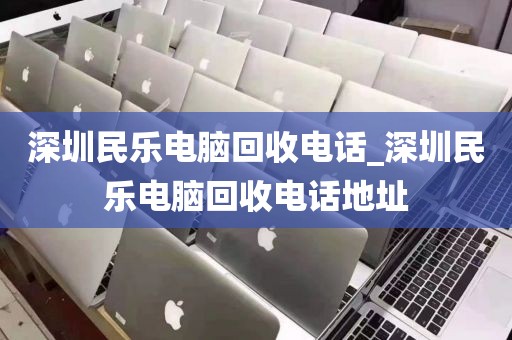 深圳民乐电脑回收电话_深圳民乐电脑回收电话地址