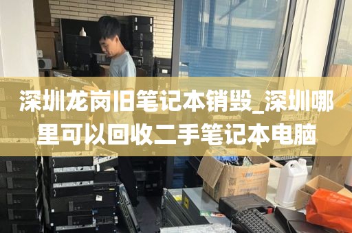 深圳龙岗旧笔记本销毁_深圳哪里可以回收二手笔记本电脑