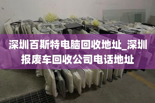 深圳百斯特电脑回收地址_深圳报废车回收公司电话地址