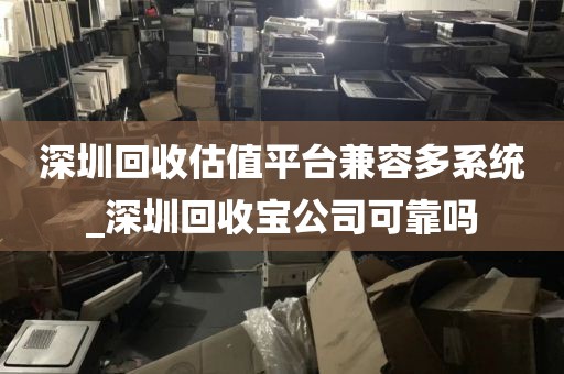 深圳回收估值平台兼容多系统_深圳回收宝公司可靠吗