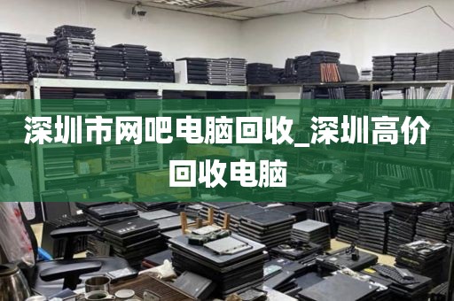 深圳市网吧电脑回收_深圳高价回收电脑
