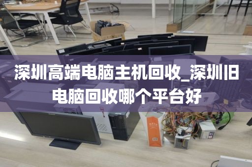 深圳高端电脑主机回收_深圳旧电脑回收哪个平台好