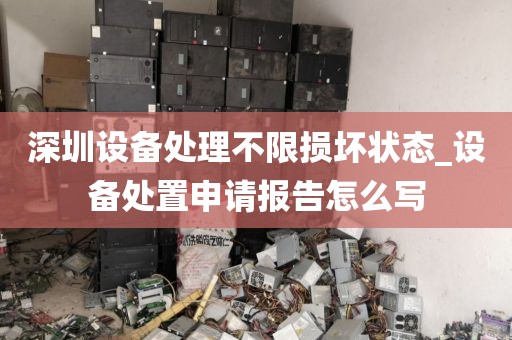 深圳设备处理不限损坏状态_设备处置申请报告怎么写