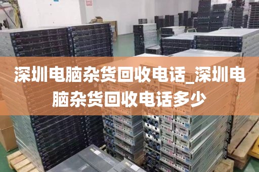 深圳电脑杂货回收电话_深圳电脑杂货回收电话多少