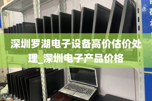 深圳罗湖电子设备高价估价处理_深圳电子产品价格