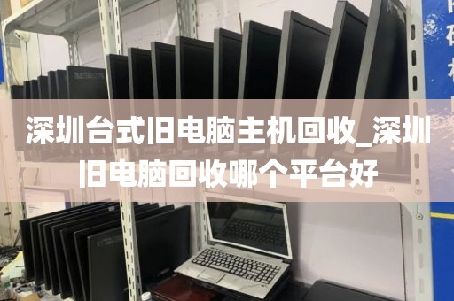 深圳台式旧电脑主机回收_深圳旧电脑回收哪个平台好